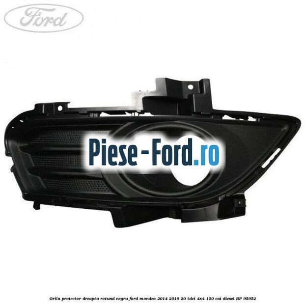 Grila proiector dreapta rotund negru Ford Mondeo 2014-2018 2.0 TDCi 4x4 150 cai #86E6520065
